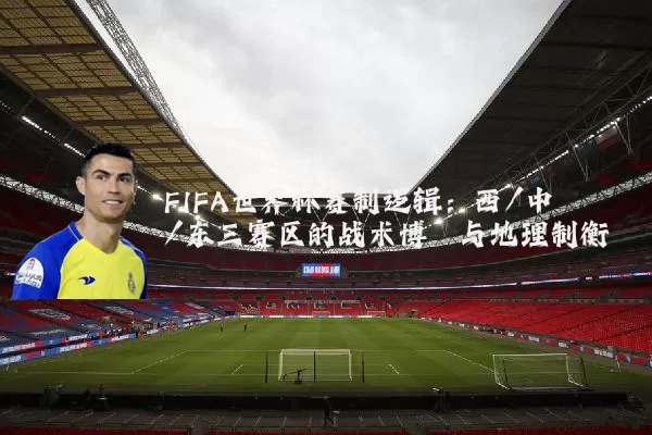 FIFA世界杯赛制逻辑：西/中/东三赛区的战术博弈与地理制衡