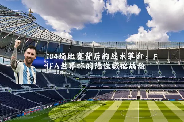 104场比赛背后的战术革命：FIFA世界杯的隐性数据战场