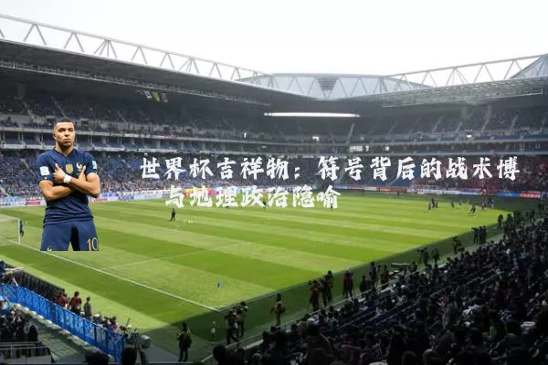 世界杯吉祥物：符号背后的战术博弈与地理政治隐喻