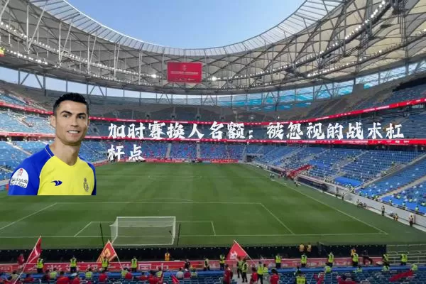 加时赛换人名额:被忽视的战术杠杆点