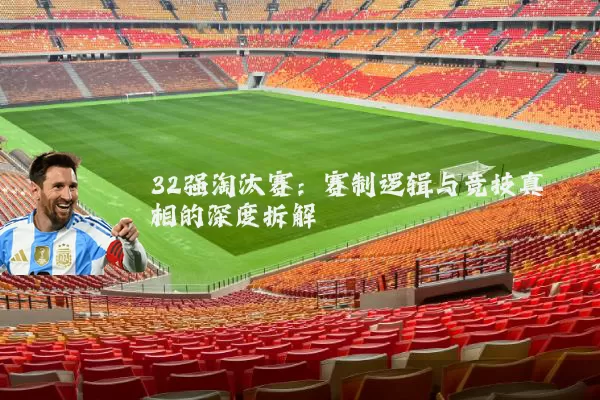 32强淘汰赛:赛制逻辑与竞技真相的深度拆解