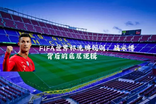 FIFA世界杯洗牌规则:战术博弈背后的底层逻辑